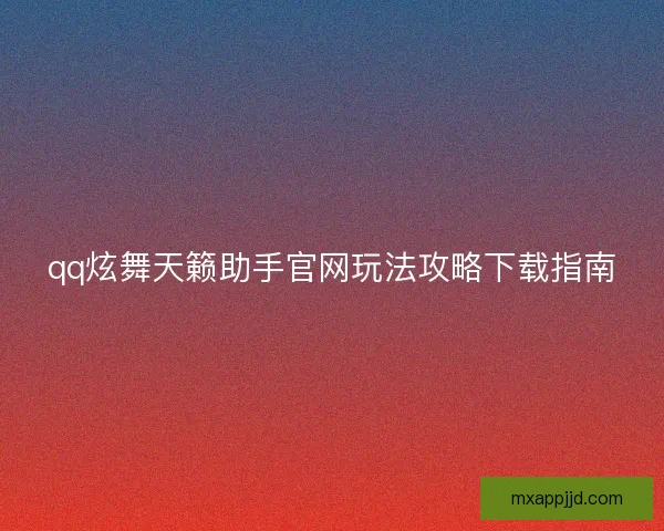 qq炫舞天籁助手官网玩法攻略下载指南