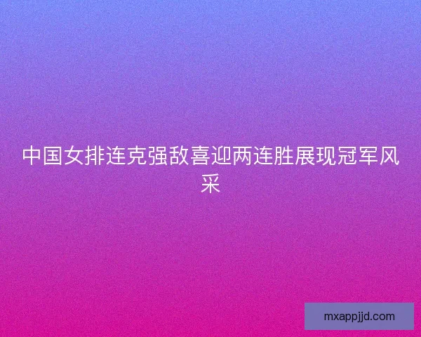 中国女排连克强敌喜迎两连胜展现冠军风采