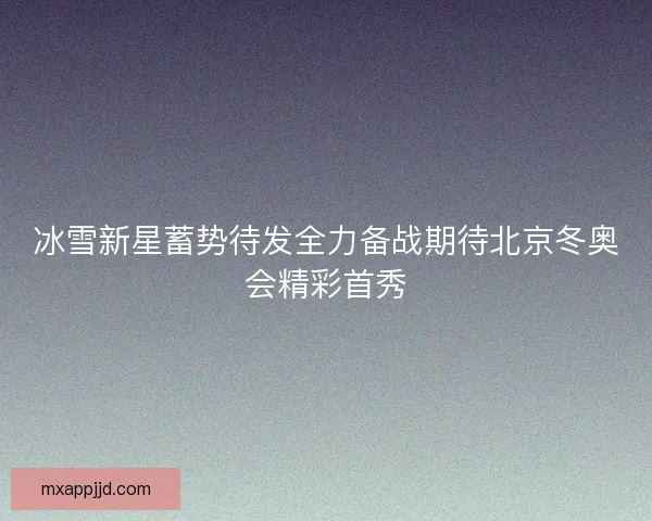 冰雪新星蓄势待发全力备战期待北京冬奥会精彩首秀