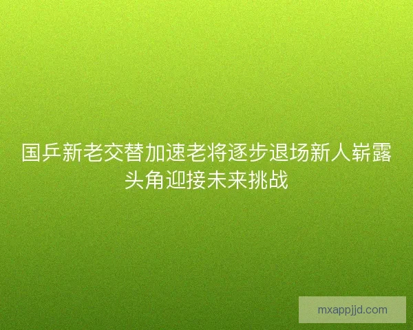 国乒新老交替加速老将逐步退场新人崭露头角迎接未来挑战