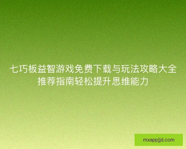 七巧板益智游戏免费下载与玩法攻略大全推荐指南轻松提升思维能力