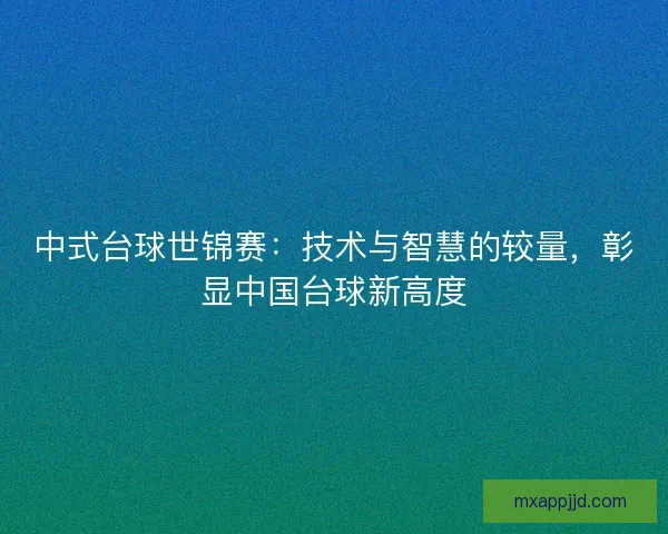 中式台球世锦赛：技术与智慧的较量，彰显中国台球新高度