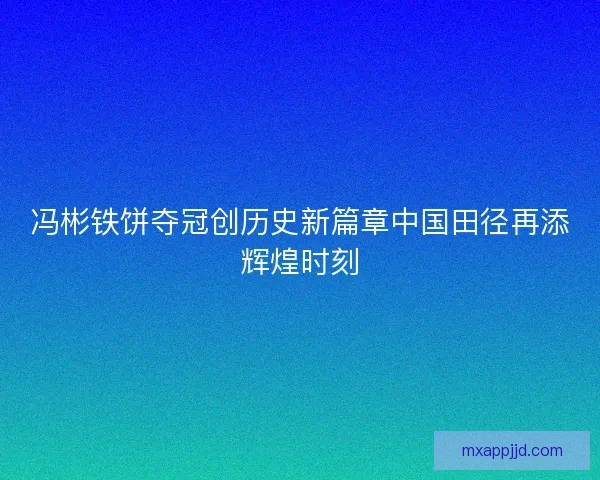 冯彬铁饼夺冠创历史新篇章中国田径再添辉煌时刻 冯彬铁饼夺冠创历史新篇章中国田径再添辉煌时刻