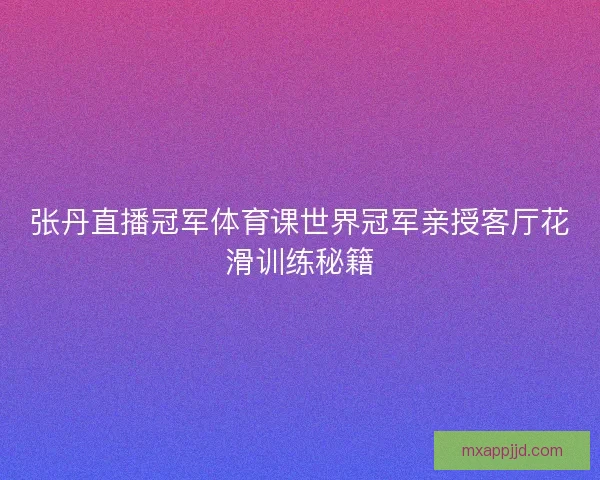 张丹直播冠军体育课世界冠军亲授客厅花滑训练秘籍 张丹直播冠军体育课世界冠军亲授客厅花滑训练秘籍