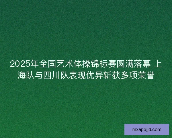 2025年全国艺术体操锦标赛圆满落幕 上海队与四川队表现优异斩获多项荣誉 2025年全国艺术体操锦标赛圆满落幕 上海队与四川队表现优异斩获多项荣誉