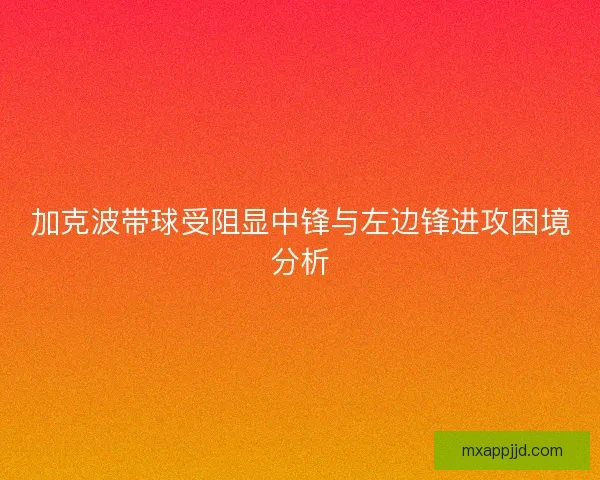 加克波带球受阻显中锋与左边锋进攻困境分析 加克波带球受阻显中锋与左边锋进攻困境分析