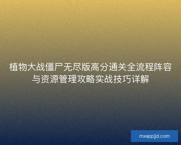 植物大战僵尸无尽版高分通关全流程阵容与资源管理攻略实战技巧详解