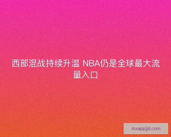 西部混战持续升温 NBA仍是全球最大流量入口 西部混战持续升温 NBA仍是全球最大流量入口