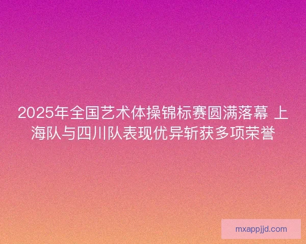 2025年全国艺术体操锦标赛圆满落幕 上海队与四川队表现优异斩获多项荣誉 2025年全国艺术体操锦标赛圆满落幕 上海队与四川队表现优异斩获多项荣誉