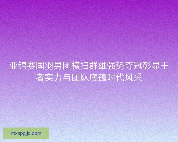 亚锦赛国羽男团横扫群雄强势夺冠彰显王者实力与团队底蕴时代风采 亚锦赛国羽男团横扫群雄强势夺冠彰显王者实力与团队底蕴时代风采