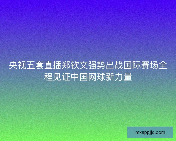 央视五套直播郑钦文强势出战国际赛场全程见证中国网球新力量