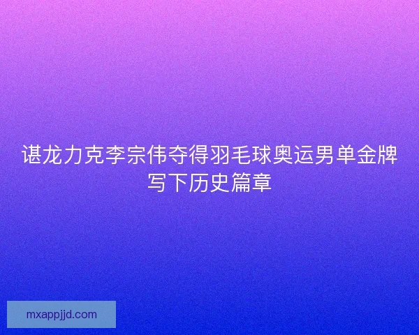 谌龙力克李宗伟夺得羽毛球奥运男单金牌写下历史篇章 谌龙力克李宗伟夺得羽毛球奥运男单金牌写下历史篇章