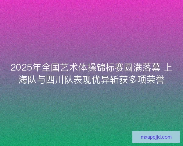 2025年全国艺术体操锦标赛圆满落幕 上海队与四川队表现优异斩获多项荣誉