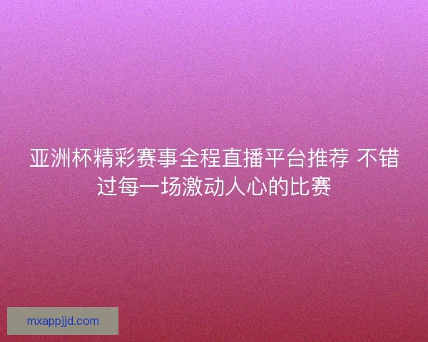 亚洲杯精彩赛事全程直播平台推荐 不错过每一场激动人心的比赛