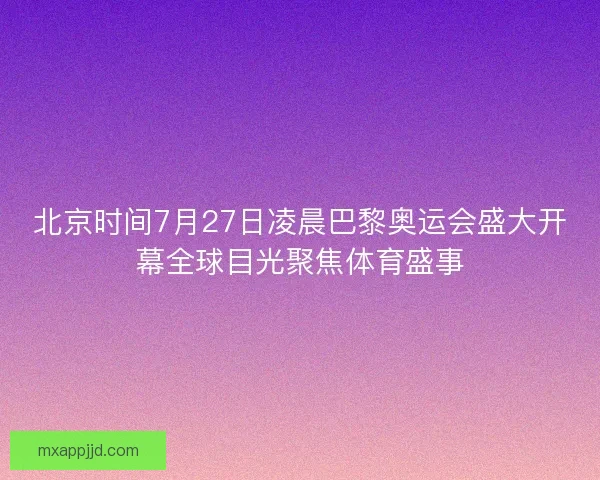 北京时间7月27日凌晨巴黎奥运会盛大开幕全球目光聚焦体育盛事 北京时间7月27日凌晨巴黎奥运会盛大开幕全球目光聚焦体育盛事