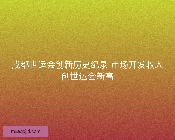 成都世运会创新历史纪录 市场开发收入创世运会新高