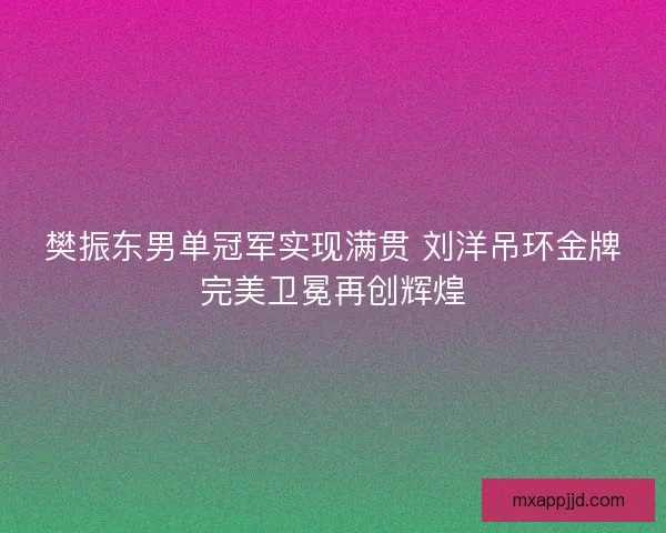 樊振东男单冠军实现满贯 刘洋吊环金牌完美卫冕再创辉煌
