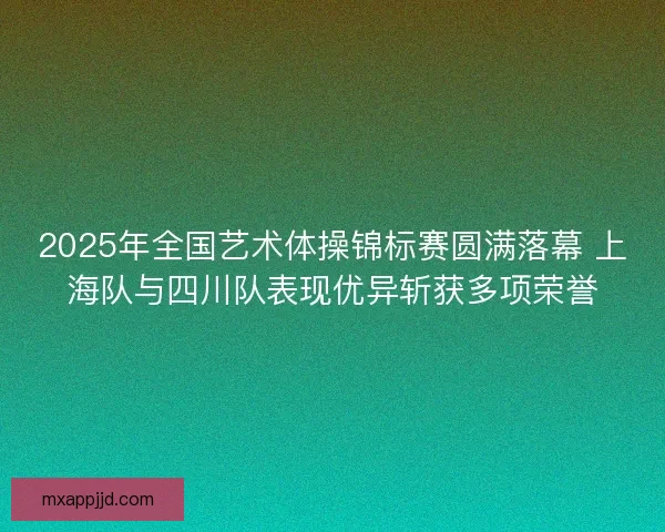 2025年全国艺术体操锦标赛圆满落幕 上海队与四川队表现优异斩获多项荣誉