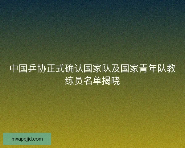 中国乒协正式确认国家队及国家青年队教练员名单揭晓