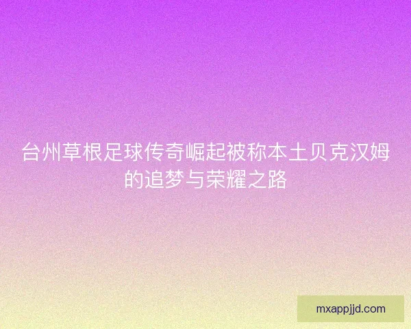 台州草根足球传奇崛起被称本土贝克汉姆的追梦与荣耀之路 台州草根足球传奇崛起被称本土贝克汉姆的追梦与荣耀之路