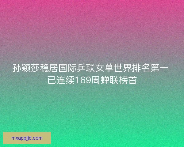 孙颖莎稳居国际乒联女单世界排名第一 已连续169周蝉联榜首 孙颖莎稳居国际乒联女单世界排名第一 已连续169周蝉联榜首