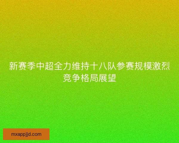 新赛季中超全力维持十八队参赛规模激烈竞争格局展望