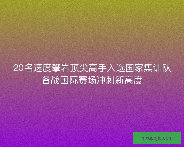 20名速度攀岩顶尖高手入选国家集训队备战国际赛场冲刺新高度 20名速度攀岩顶尖高手入选国家集训队备战国际赛场冲刺新高度