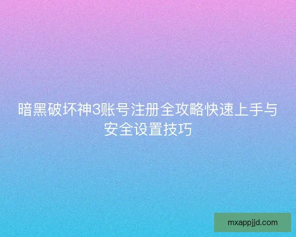暗黑破坏神3账号注册全攻略快速上手与安全设置技巧 暗黑破坏神3账号注册全攻略快速上手与安全设置技巧